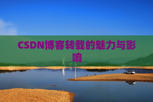 CSDN博客转载的魅力与影响 CSDN博客转载的魅力与影响