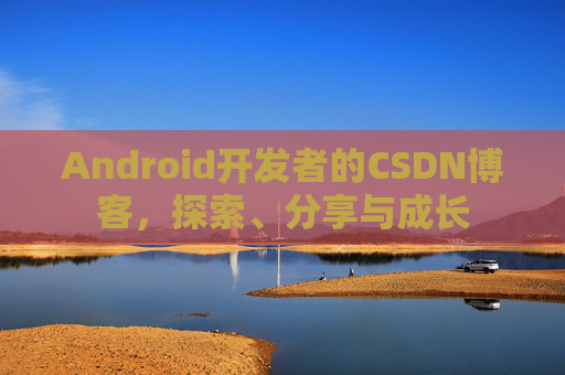 Android开发者的CSDN博客，探索、分享与成长